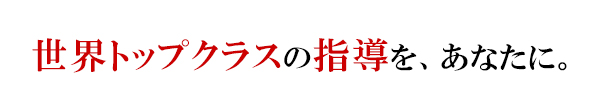 世界トップクラスの指導を、あなたに。