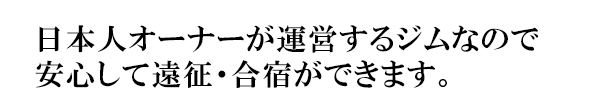 日本人オーナーが運営するジムなので 安心して遠征・合宿ができます。